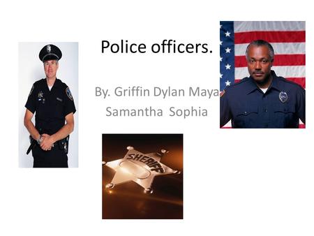 Police officers. By. Griffin Dylan Maya Samantha Sophia.