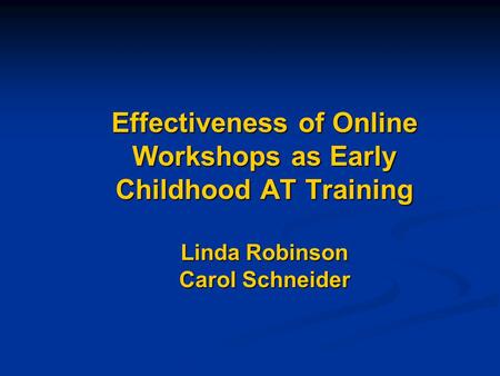 Effectiveness of Online Workshops as Early Childhood AT Training Linda Robinson Carol Schneider.