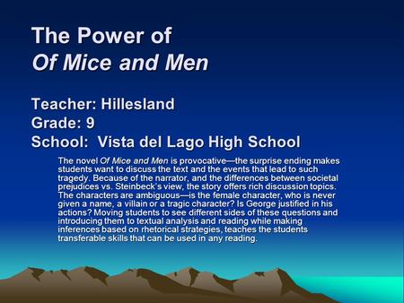 The Power of Of Mice and Men Teacher: Hillesland Grade: 9 School: Vista del Lago High School The novel Of Mice and Men is provocative—the surprise ending.
