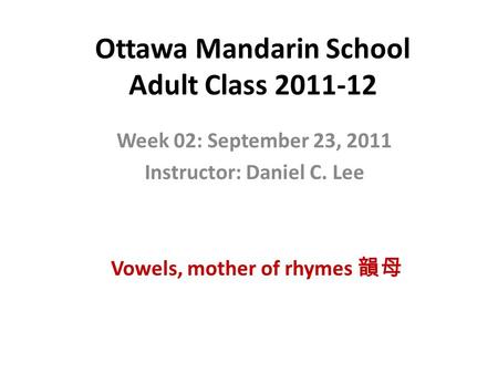 Ottawa Mandarin School Adult Class 2011-12 Week 02: September 23, 2011 Instructor: Daniel C. Lee Vowels, mother of rhymes 韻母.