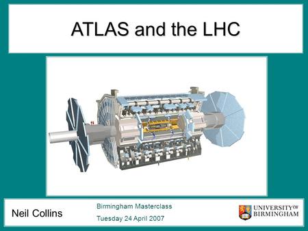 Neil Collins Birmingham Masterclass Tuesday 24 April 2007 ATLAS and the LHC.