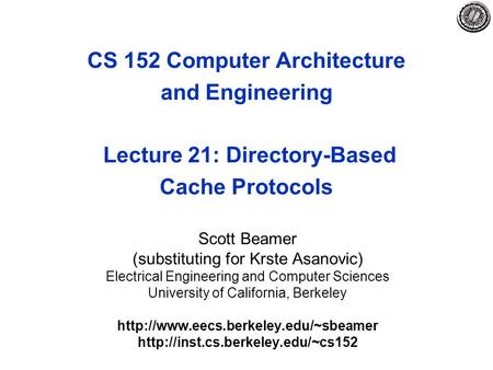 CS 152 Computer Architecture and Engineering Lecture 21: Directory-Based Cache Protocols Scott Beamer (substituting for Krste Asanovic) Electrical Engineering.