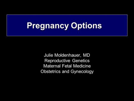 Pregnancy Options Julie Moldenhauer, MD Reproductive Genetics Maternal Fetal Medicine Obstetrics and Gynecology.