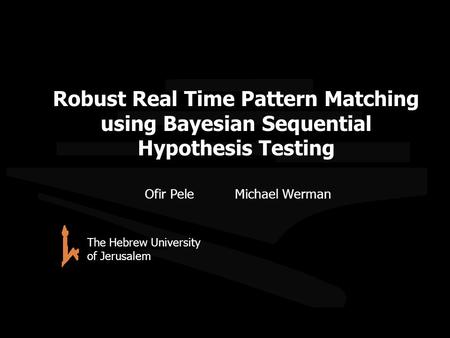 Robust Real Time Pattern Matching using Bayesian Sequential Hypothesis Testing Ofir PeleMichael Werman The Hebrew University of Jerusalem TexPoint fonts.