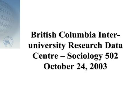 British Columbia Inter- university Research Data Centre – Sociology 502 October 24, 2003.