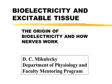 BIOELECTRICITY AND EXCITABLE TISSUE THE ORIGIN OF BIOELECTRICITY AND HOW NERVES WORK D. C. Mikulecky Department of Physiology and Faculty Mentoring Program.