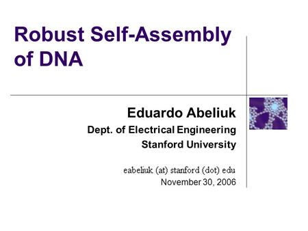 Robust Self-Assembly of DNA Eduardo Abeliuk Dept. of Electrical Engineering Stanford University November 30, 2006.