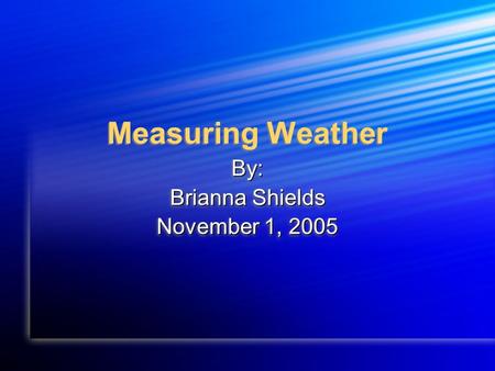 Measuring Weather By: Brianna Shields November 1, 2005 By: Brianna Shields November 1, 2005.