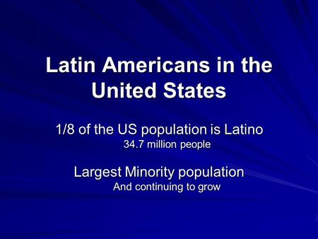 Latin Americans in the United States 1/8 of the US population is Latino 34.7 million people Largest Minority population And continuing to grow.
