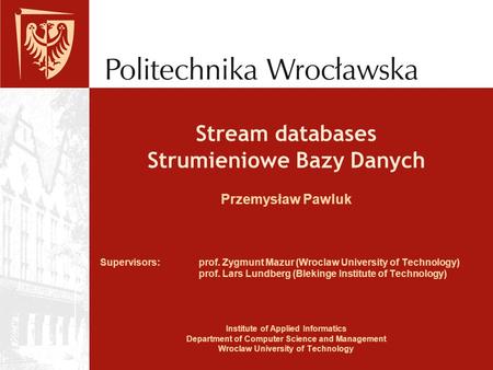 Stream databases Strumieniowe Bazy Danych Przemysław Pawluk Supervisors: prof. Zygmunt Mazur (Wroclaw University of Technology) prof. Lars Lundberg (Blekinge.