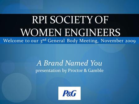 Welcome to our 3 nd General Body Meeting, November 2009 RPI SOCIETY OF WOMEN ENGINEERS A Brand Named You presentation by Proctor & Gamble.