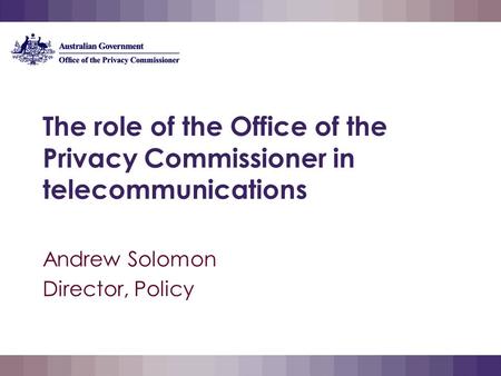 The role of the Office of the Privacy Commissioner in telecommunications Andrew Solomon Director, Policy.