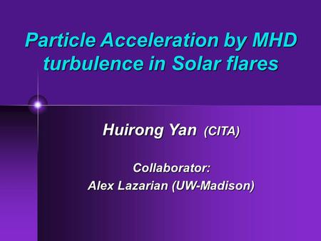 Particle Acceleration by MHD turbulence in Solar flares Huirong Yan (CITA) Collaborator: Alex Lazarian (UW-Madison)