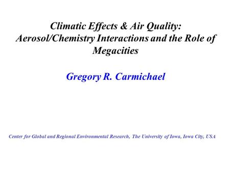 Gregory R. Carmichael Center for Global and Regional Environmental Research, The University of Iowa, Iowa City, USA Climatic Effects & Air Quality: Aerosol/Chemistry.