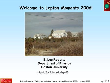 B. Lee Roberts, Welcome and Overview – Lepton Moments 2006 - 19 June 2006 - p. 1/19 Welcome to Lepton Moments 2006! B. Lee Roberts Department of Physics.