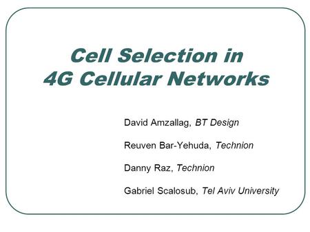 Cell Selection in 4G Cellular Networks David Amzallag, BT Design Reuven Bar-Yehuda, Technion Danny Raz, Technion Gabriel Scalosub, Tel Aviv University.