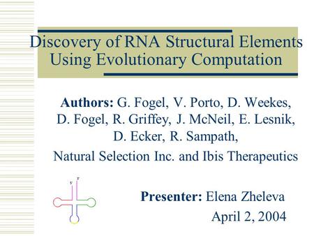 Discovery of RNA Structural Elements Using Evolutionary Computation Authors: G. Fogel, V. Porto, D. Weekes, D. Fogel, R. Griffey, J. McNeil, E. Lesnik,