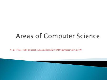 Some of these slides are based on material from the ACM Computing Curricula 2005.