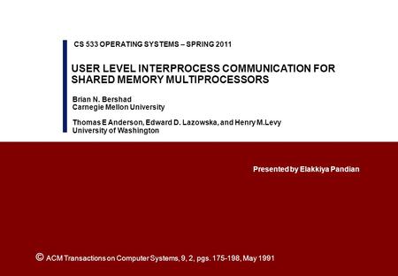 USER LEVEL INTERPROCESS COMMUNICATION FOR SHARED MEMORY MULTIPROCESSORS Presented by Elakkiya Pandian CS 533 OPERATING SYSTEMS – SPRING 2011 Brian N. Bershad.