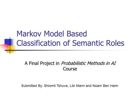 Markov Model Based Classification of Semantic Roles A Final Project in Probabilistic Methods in AI Course Submitted By: Shlomit Tshuva, Libi Mann and Noam.