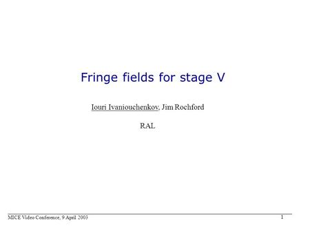 1 Fringe fields for stage V Iouri Ivaniouchenkov, Jim Rochford RAL MICE Video Conference, 9 April 2003.