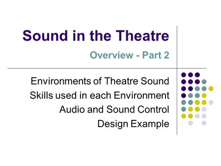 Sound in the Theatre Overview - Part 2 Environments of Theatre Sound Skills used in each Environment Audio and Sound Control Design Example.
