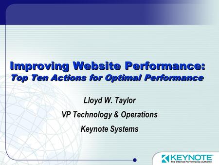 Improving Website Performance: Top Ten Actions for Optimal Performance Lloyd W. Taylor VP Technology & Operations Keynote Systems.