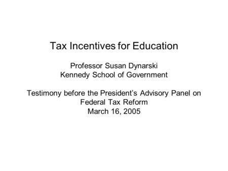 Tax Incentives for Education Professor Susan Dynarski Kennedy School of Government Testimony before the President’s Advisory Panel on Federal Tax Reform.