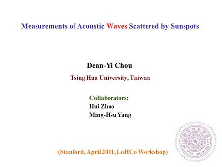 Tsing Hua University, Taiwan Measurements of Acoustic Waves Scattered by Sunspots (Stanford, April 2011, LoHCo Workshop) Dean-Yi Chou Hui Zhao Ming-Hsu.