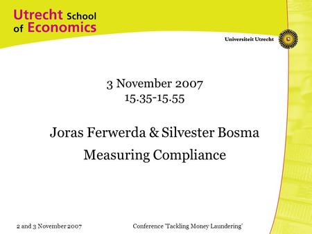 2 and 3 November 2007Conference 'Tackling Money Laundering' 3 November 2007 15.35-15.55 Joras Ferwerda & Silvester Bosma Measuring Compliance.