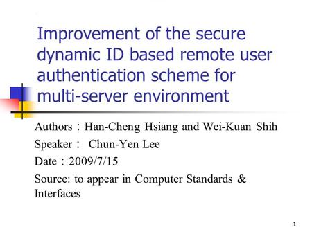 1 Improvement of the secure dynamic ID based remote user authentication scheme for multi-server environment Authors ： Han-Cheng Hsiang and Wei-Kuan Shih.