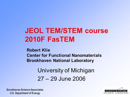 Brookhaven Science Associates U.S. Department of Energy JEOL TEM/STEM course 2010F FasTEM University of Michigan 27 – 29 June 2006 Robert Klie Center for.