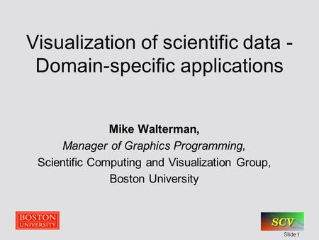 Slide 1 Visualization of scientific data - Domain-specific applications Mike Walterman, Manager of Graphics Programming, Scientific Computing and Visualization.