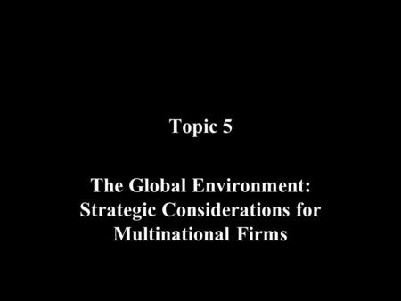 Topic 5 The Global Environment: Strategic Considerations for Multinational Firms.