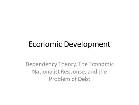Economic Development Dependency Theory, The Economic Nationalist Response, and the Problem of Debt.