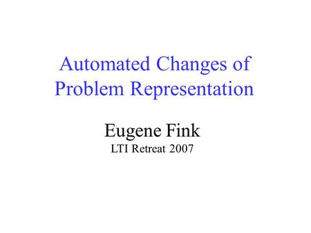 Automated Changes of Problem Representation Eugene Fink LTI Retreat 2007.