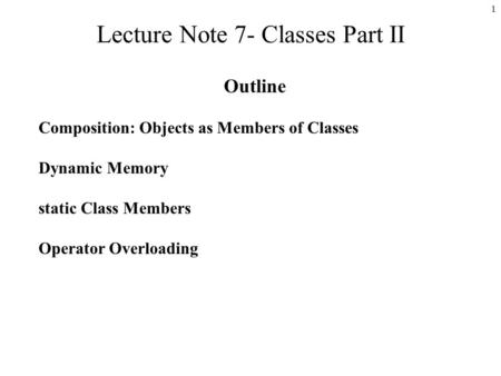 1 Lecture Note 7- Classes Part II Outline Composition: Objects as Members of Classes Dynamic Memory static Class Members Operator Overloading.