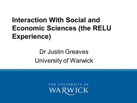 Dr Justin Greaves University of Warwick Interaction With Social and Economic Sciences (the RELU Experience)