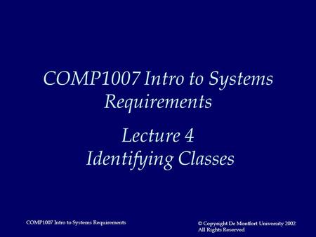 COMP1007 Intro to Systems Requirements © Copyright De Montfort University 2002 All Rights Reserved COMP1007 Intro to Systems Requirements Lecture 4 Identifying.