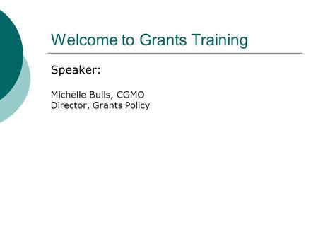 Welcome to Grants Training Speaker: Michelle Bulls, CGMO Director, Grants Policy.