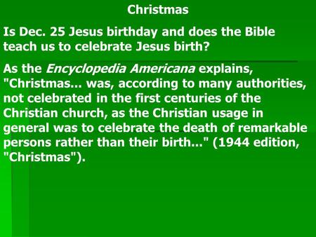 Christmas Is Dec. 25 Jesus birthday and does the Bible teach us to celebrate Jesus birth? As the Encyclopedia Americana explains, Christmas... was, according.