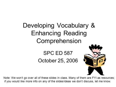Developing Vocabulary & Enhancing Reading Comprehension SPC ED 587 October 25, 2006 Note: We won’t go over all of these slides in class. Many of them are.