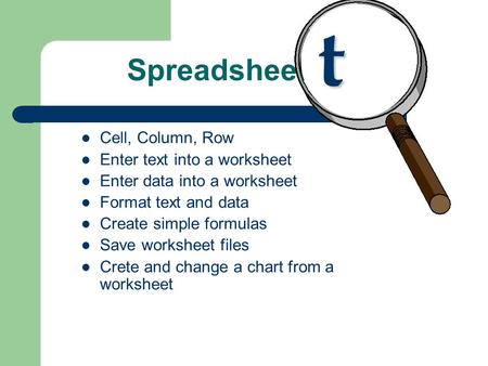Spreadsheet Cell, Column, Row Enter text into a worksheet Enter data into a worksheet Format text and data Create simple formulas Save worksheet files.