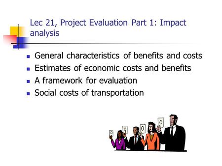Lec 21, Project Evaluation Part 1: Impact analysis General characteristics of benefits and costs Estimates of economic costs and benefits A framework for.