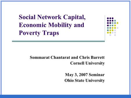 Social Network Capital, Economic Mobility and Poverty Traps Sommarat Chantarat and Chris Barrett Cornell University May 3, 2007 Seminar Ohio State University.