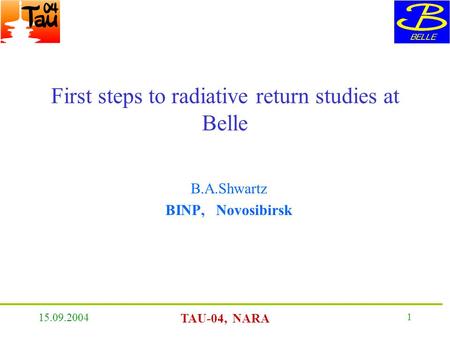 15.09.2004 TAU-04, NARA 1 First steps to radiative return studies at Belle B.A.Shwartz BINP, Novosibirsk.