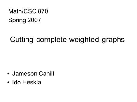 Cutting complete weighted graphs Jameson Cahill Ido Heskia Math/CSC 870 Spring 2007.