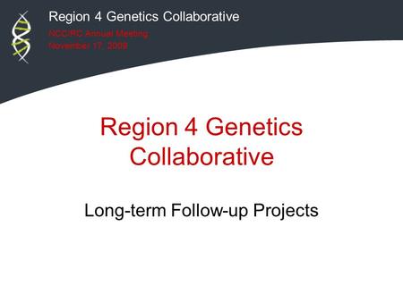 Region 4 Genetics Collaborative NCC/RC Annual Meeting November 17, 2009 Region 4 Genetics Collaborative Long-term Follow-up Projects.