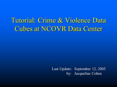 Tutorial: Crime & Violence Data Cubes at NCOVR Data Center Last Update:September 12, 2005 by:Jacqueline Cohen.