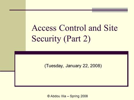 Access Control and Site Security (Part 2) (Tuesday, January 22, 2008) © Abdou Illia – Spring 2008.